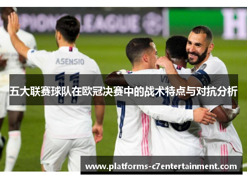 五大联赛球队在欧冠决赛中的战术特点与对抗分析 五大联赛球队在欧冠决赛中的战术特点与对抗分析