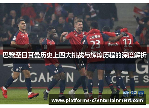 巴黎圣日耳曼历史上四大挑战与辉煌历程的深度解析 巴黎圣日耳曼历史上四大挑战与辉煌历程的深度解析