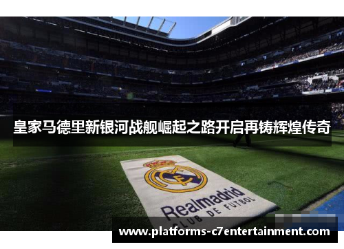 皇家马德里新银河战舰崛起之路开启再铸辉煌传奇 皇家马德里新银河战舰崛起之路开启再铸辉煌传奇