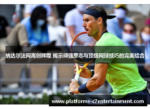 纳达尔法网再创辉煌 揭示顽强意志与顶级网球技巧的完美结合 纳达尔法网再创辉煌 揭示顽强意志与顶级网球技巧的完美结合