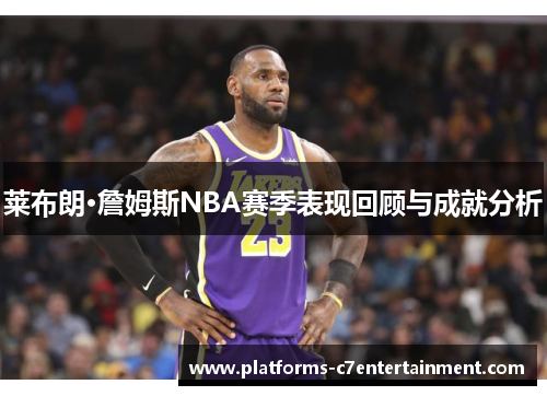 莱布朗·詹姆斯NBA赛季表现回顾与成就分析 莱布朗·詹姆斯NBA赛季表现回顾与成就分析
