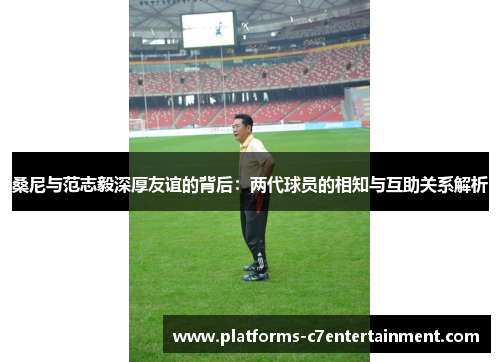 桑尼与范志毅深厚友谊的背后:两代球员的相知与互助关系解析 桑尼与范志毅深厚友谊的背后:两代球员的相知与互助关系解析