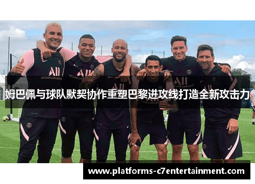 姆巴佩与球队默契协作重塑巴黎进攻线打造全新攻击力