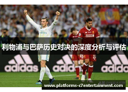 利物浦与巴萨历史对决的深度分析与评估