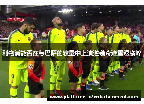 利物浦能否在与巴萨的较量中上演逆袭奇迹重返巅峰