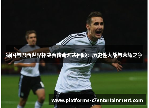 德国与巴西世界杯决赛传奇对决回顾:历史性大战与荣耀之争 德国与巴西世界杯决赛传奇对决回顾:历史性大战与荣耀之争