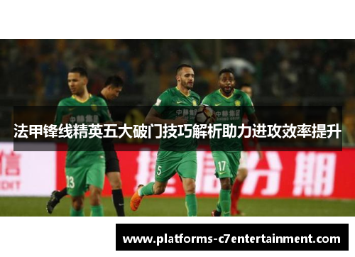 法甲锋线精英五大破门技巧解析助力进攻效率提升 法甲锋线精英五大破门技巧解析助力进攻效率提升