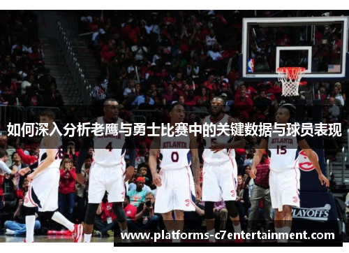 如何深入分析老鹰与勇士比赛中的关键数据与球员表现 如何深入分析老鹰与勇士比赛中的关键数据与球员表现