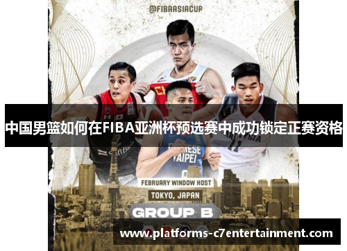 中国男篮如何在FIBA亚洲杯预选赛中成功锁定正赛资格 中国男篮如何在FIBA亚洲杯预选赛中成功锁定正赛资格