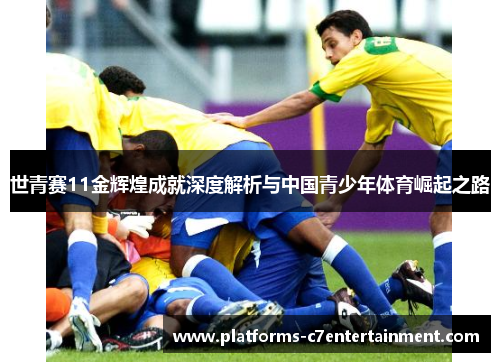 世青赛11金辉煌成就深度解析与中国青少年体育崛起之路 世青赛11金辉煌成就深度解析与中国青少年体育崛起之路