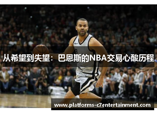 从希望到失望:巴恩斯的NBA交易心酸历程 从希望到失望:巴恩斯的NBA交易心酸历程