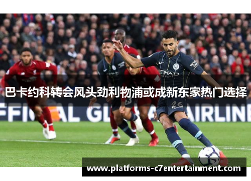 巴卡约科转会风头劲利物浦或成新东家热门选择 巴卡约科转会风头劲利物浦或成新东家热门选择