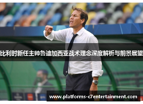 比利时新任主帅鲁迪加西亚战术理念深度解析与前景展望