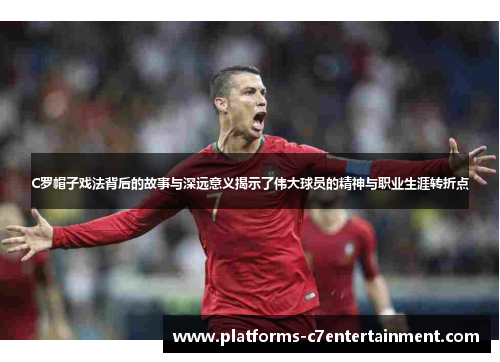 C罗帽子戏法背后的故事与深远意义揭示了伟大球员的精神与职业生涯转折点