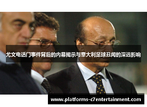 尤文电话门事件背后的内幕揭示与意大利足球丑闻的深远影响 尤文电话门事件背后的内幕揭示与意大利足球丑闻的深远影响