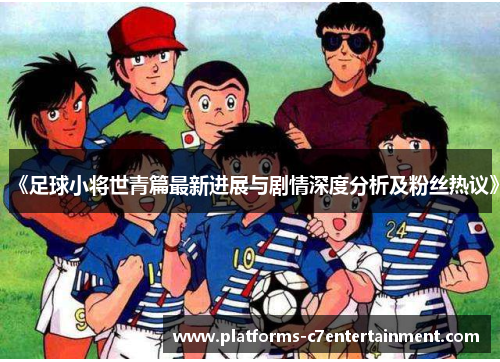 《足球小将世青篇最新进展与剧情深度分析及粉丝热议》 《足球小将世青篇最新进展与剧情深度分析及粉丝热议》
