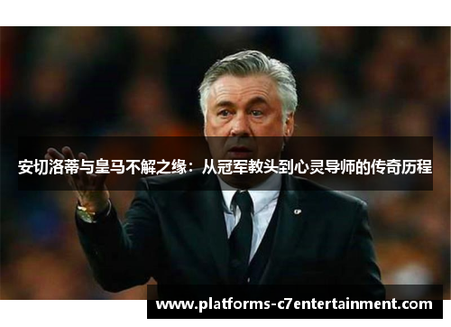 安切洛蒂与皇马不解之缘:从冠军教头到心灵导师的传奇历程 安切洛蒂与皇马不解之缘:从冠军教头到心灵导师的传奇历程