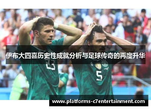 伊布大四喜历史性成就分析与足球传奇的再度升华 伊布大四喜历史性成就分析与足球传奇的再度升华