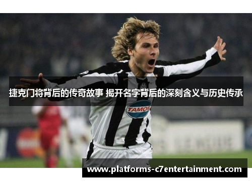 捷克门将背后的传奇故事 揭开名字背后的深刻含义与历史传承 捷克门将背后的传奇故事 揭开名字背后的深刻含义与历史传承