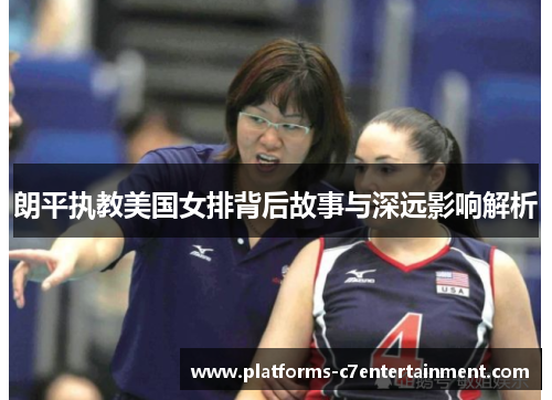 朗平执教美国女排背后故事与深远影响解析 朗平执教美国女排背后故事与深远影响解析