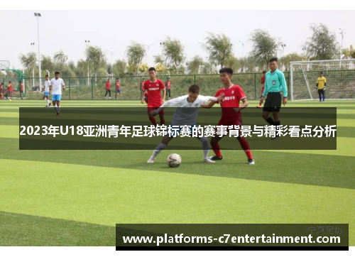 2023年U18亚洲青年足球锦标赛的赛事背景与精彩看点分析 2023年U18亚洲青年足球锦标赛的赛事背景与精彩看点分析