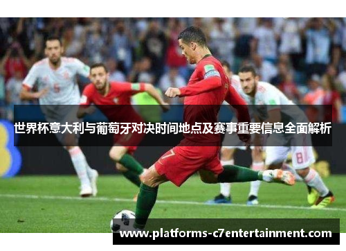 世界杯意大利与葡萄牙对决时间地点及赛事重要信息全面解析 世界杯意大利与葡萄牙对决时间地点及赛事重要信息全面解析