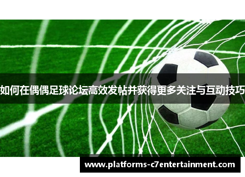 如何在偶偶足球论坛高效发帖并获得更多关注与互动技巧 如何在偶偶足球论坛高效发帖并获得更多关注与互动技巧