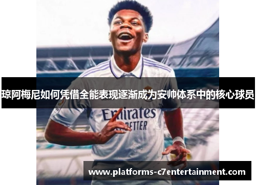 琼阿梅尼如何凭借全能表现逐渐成为安帅体系中的核心球员 琼阿梅尼如何凭借全能表现逐渐成为安帅体系中的核心球员