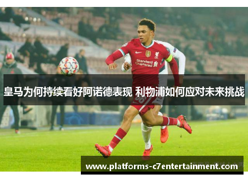 皇马为何持续看好阿诺德表现 利物浦如何应对未来挑战 皇马为何持续看好阿诺德表现 利物浦如何应对未来挑战