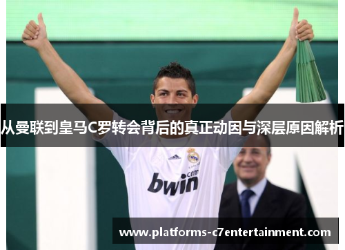 从曼联到皇马C罗转会背后的真正动因与深层原因解析