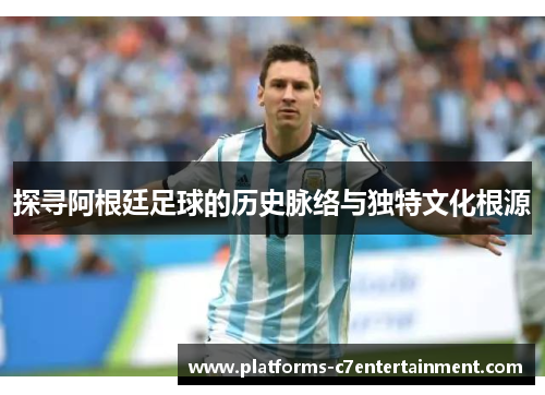 探寻阿根廷足球的历史脉络与独特文化根源 探寻阿根廷足球的历史脉络与独特文化根源