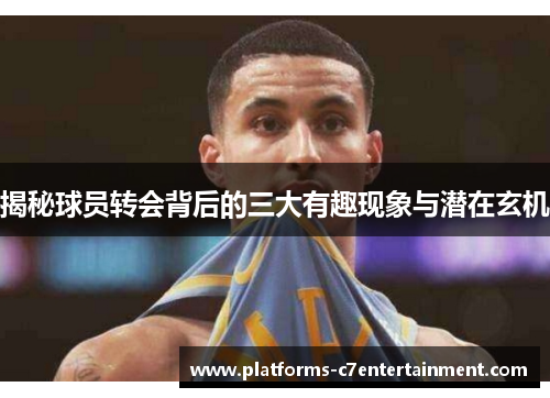 揭秘球员转会背后的三大有趣现象与潜在玄机