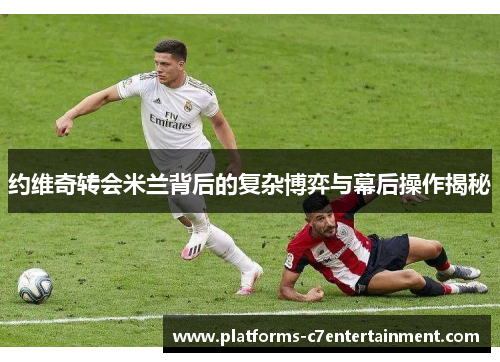 约维奇转会米兰背后的复杂博弈与幕后操作揭秘 约维奇转会米兰背后的复杂博弈与幕后操作揭秘