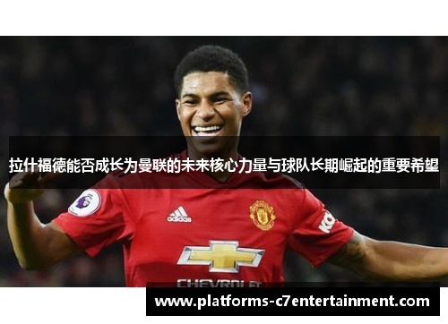 拉什福德能否成长为曼联的未来核心力量与球队长期崛起的重要希望 拉什福德能否成长为曼联的未来核心力量与球队长期崛起的重要希望