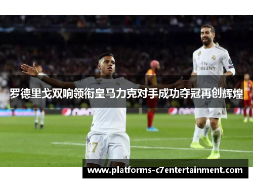 罗德里戈双响领衔皇马力克对手成功夺冠再创辉煌 罗德里戈双响领衔皇马力克对手成功夺冠再创辉煌