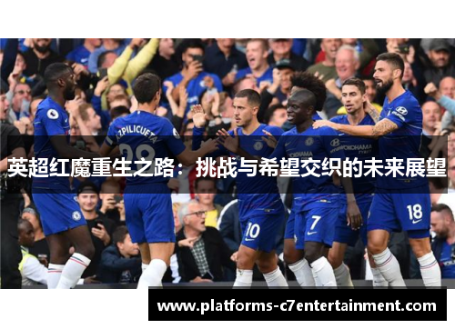 英超红魔重生之路:挑战与希望交织的未来展望 英超红魔重生之路:挑战与希望交织的未来展望
