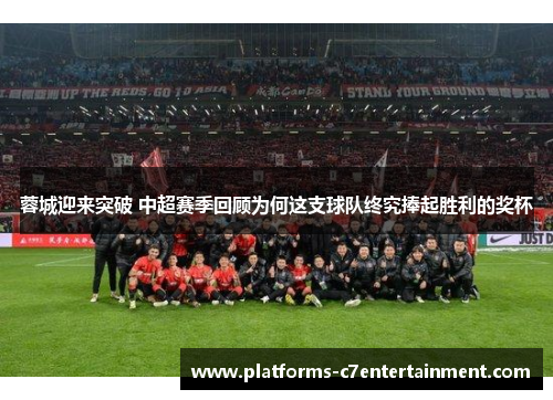 蓉城迎来突破 中超赛季回顾为何这支球队终究捧起胜利的奖杯 蓉城迎来突破 中超赛季回顾为何这支球队终究捧起胜利的奖杯