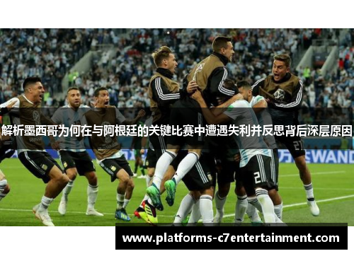 解析墨西哥为何在与阿根廷的关键比赛中遭遇失利并反思背后深层原因 解析墨西哥为何在与阿根廷的关键比赛中遭遇失利并反思背后深层原因