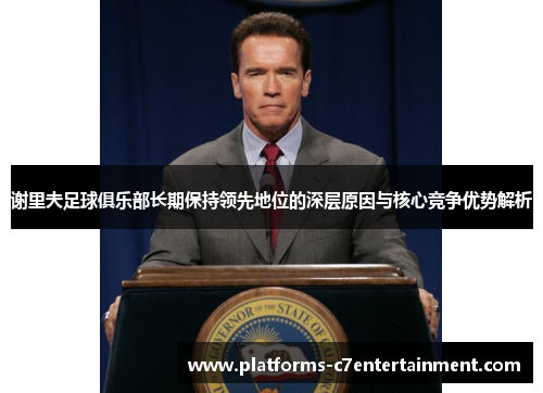谢里夫足球俱乐部长期保持领先地位的深层原因与核心竞争优势解析 谢里夫足球俱乐部长期保持领先地位的深层原因与核心竞争优势解析