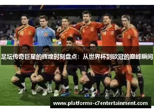 足坛传奇巨星的辉煌时刻盘点:从世界杯到欧冠的巅峰瞬间 足坛传奇巨星的辉煌时刻盘点:从世界杯到欧冠的巅峰瞬间