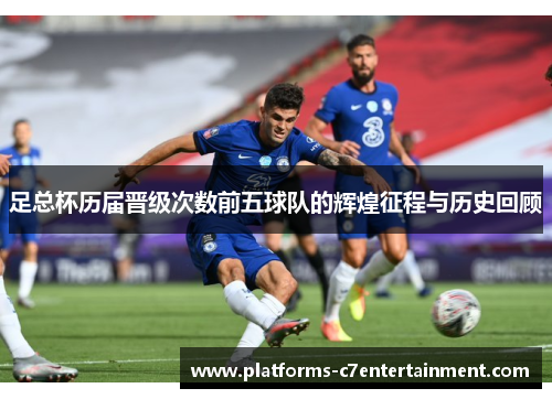 足总杯历届晋级次数前五球队的辉煌征程与历史回顾