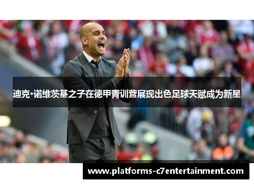 迪克·诺维茨基之子在德甲青训营展现出色足球天赋成为新星 迪克·诺维茨基之子在德甲青训营展现出色足球天赋成为新星
