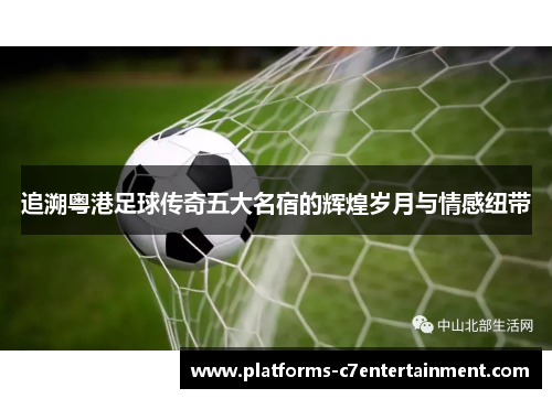 追溯粤港足球传奇五大名宿的辉煌岁月与情感纽带 追溯粤港足球传奇五大名宿的辉煌岁月与情感纽带