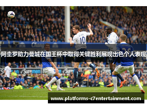 阿圭罗助力曼城在国王杯中取得关键胜利展现出色个人表现 阿圭罗助力曼城在国王杯中取得关键胜利展现出色个人表现