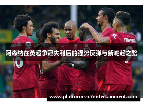 阿森纳在英超争冠失利后的强势反弹与新崛起之路