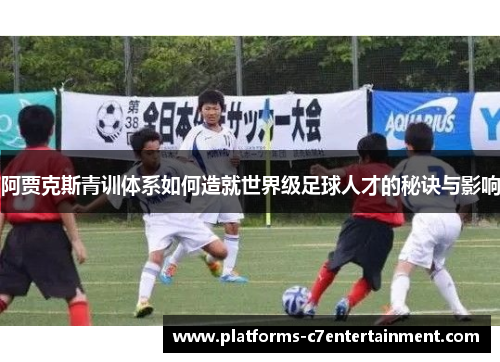 阿贾克斯青训体系如何造就世界级足球人才的秘诀与影响 阿贾克斯青训体系如何造就世界级足球人才的秘诀与影响