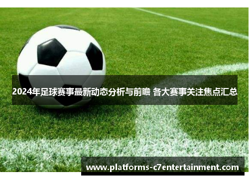 2024年足球赛事最新动态分析与前瞻 各大赛事关注焦点汇总