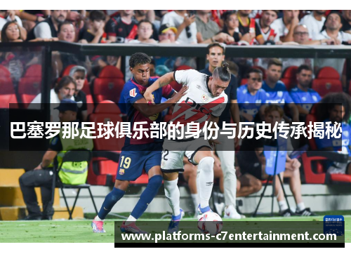 巴塞罗那足球俱乐部的身份与历史传承揭秘 巴塞罗那足球俱乐部的身份与历史传承揭秘