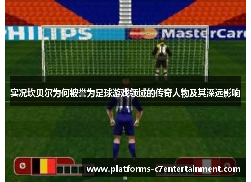 实况坎贝尔为何被誉为足球游戏领域的传奇人物及其深远影响 实况坎贝尔为何被誉为足球游戏领域的传奇人物及其深远影响