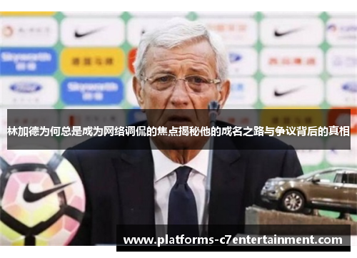 林加德为何总是成为网络调侃的焦点揭秘他的成名之路与争议背后的真相